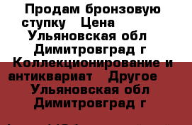 Продам бронзовую ступку › Цена ­ 3 300 - Ульяновская обл., Димитровград г. Коллекционирование и антиквариат » Другое   . Ульяновская обл.,Димитровград г.